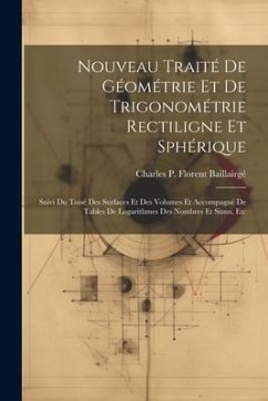 Nouveau Traité De Géométrie Et De Trigonométrie Rectiligne Et Sphérique: Suivi Du Toisé Des Surfaces Et Des Volumes Et Accompagné De Tables De Logarit - Baillairgé, Charles P. Florent