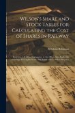 Wilson's Share and Stock Tables for Calculating the Cost of Shares in Railway: Insurance, Or Other Companies, at Any Price. Also Applicable to Foreign