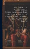 The Hermit Of Warkworth, A Northumberland Tale. With An Account Of Warkworth Hermitage And Warkworth Castle The Hermit Of Warkworth, A Northumberland Tale. With An Account Of Warkworth Hermitage And Warkworth Castle