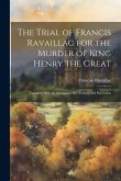 The Trial of Francis Ravaillac for the Murder of King Henry the Great: Together With an Account of His Torture and Execution