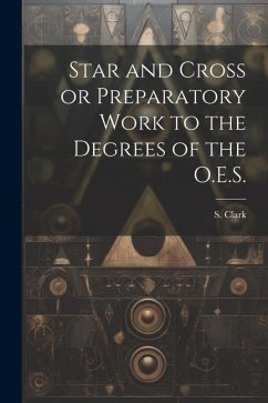 Star and Cross or Preparatory Work to the Degrees of the O.E.S. - Clark, S.