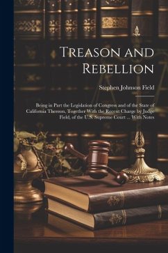 Treason and Rebellion: Being in Part the Legislation of Congress and of the State of California Thereon, Together With the Recent Charge by J - Field, Stephen Johnson