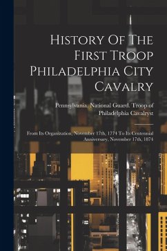 Cover History Of The First Troop Philadelphia City Cavalry: From Its Organization, November 17th, 1774 To Its Centennial Anniversary, November 17th, 1874