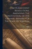 Acts And Joint Resolutions, Amending The Constitution, Of The General Assembly Of The State Of Virginia Acts And Joint Resolutions, Amending The Constitution, Of The General Assembly Of The State Of Virginia