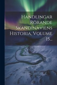 Handlingar Rörande Skandinaviens Historia, Volume 15... - Anonymous