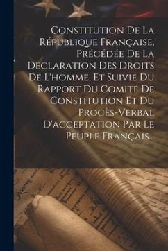 Constitution De La République Française, Précédée De La Declaration Des Droits De L'homme, Et Suivie Du Rapport Du Comité De Constitution Et Du Procès - Anonymous