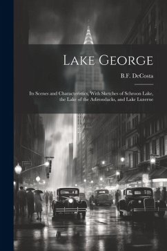 Lake George: Its Scenes and Characteristics, With Sketches of Schroon Lake, the Lake of the Adirondacks, and Lake Luzerne