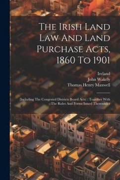 The Irish Land Law And Land Purchase Acts, 1860 To 1901: (including The Congested Districts Board Acts): Together With The Rules And Forms Issued Ther - Wakely, John