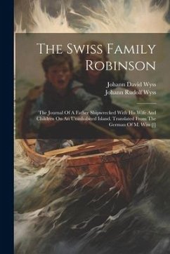 The Swiss Family Robinson: The Journal Of A Father Shipwrecked With His Wife And Children On An Uninhabited Island. Translated From The German Of - Wyss, Johann David