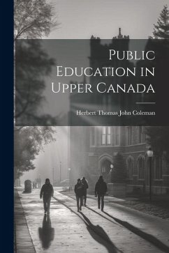 Public Education in Upper Canada - Coleman, Herbert Thomas John