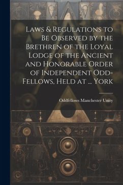 Laws & Regulations to Be Observed by the Brethren of the Loyal Lodge of the Ancient and Honorable Order of Independent Odd-Fellows, Held at ... York - Unity, Oddfellows Manchester