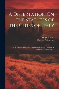 A Dissertation On the Statutes of the Cities of Italy: And a Translation of the Pleading of Prospero Farinacio in Defence of Beatrice Cenci - Bowyer, George; Farinaccius, Prosper