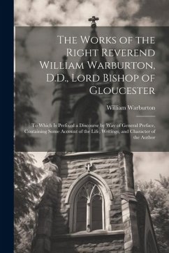 Cover The Works of the Right Reverend William Warburton, D.D., Lord Bishop of Gloucester: To Which Is Prefixed a Discourse by Way of General Preface, Contai