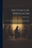 The Ethics of Spiritualism: A System of Moral Philosophy, Founded On Evolution and the Continuity of Man's Existence Beyond the Grave