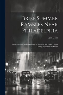 Brief Summer Rambles Near Philadelphia: Described in a Series of Letters Written for the Public Ledger During the Summer of 1881 - Cook, Joel