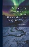 Patriotiska Testamente, Eller Underrättelse Om Järn, Stal ... Patriotiska Testamente, Eller Underrättelse Om Järn, Stal ...