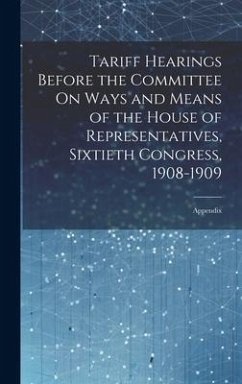 Tariff Hearings Before the Committee On Ways and Means of the House of Representatives, Sixtieth Congress, 1908-1909: Appendix - Anonymous