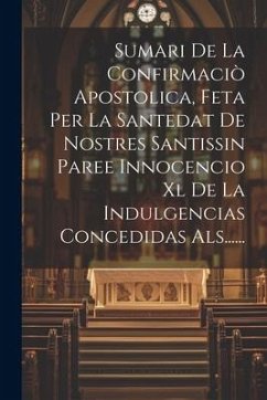 Sumari De La Confirmaciò Apostolica, Feta Per La Santedat De Nostres Santissin Paree Innocencio Xl De La Indulgencias Concedidas Als...... - Anonymous