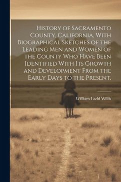 History of Sacramento County, California, With Biographical Sketches of the Leading Men and Women of the County Who Have Been Identified With Its Grow - Willis, William Ladd