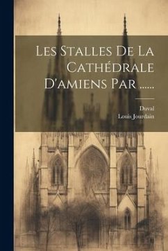 Les Stalles De La Cathédrale D'amiens Par ...... - (Chanoine )., Louis Jourdain; ((Chanoine)), Duval