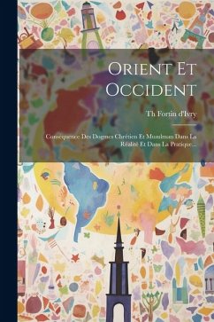 Orient Et Occident: Conséquence Des Dogmes Chrétien Et Musulman Dans La Réalité Et Dans La Pratique... - D'Ivry, Th Fortin