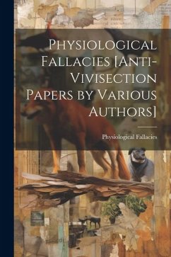 Physiological Fallacies [Anti-Vivisection Papers by Various Authors] - Fallacies, Physiological