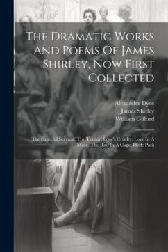 The Dramatic Works And Poems Of James Shirley, Now First Collected: The Grateful Servant. The Traitor. Love's Cruelty. Love In A Maze. The Bird In A C - Shirley, James; Gifford, William; Dyce, Alexander