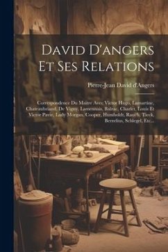 David D'angers Et Ses Relations: Correspondence Du Maitre Avec Victor Hugo, Lamartine, Chateaubriand, De Vigny, Lamennais, Balzac, Charlet, Louis Et V - D'Angers, Pierre-Jean David