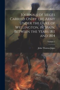 Journals of Sieges Carried On by the Army Under the Duke of Wellington, in Spain, Between the Years 1811 and 1814; Volume 1 - Jones, John Thomas