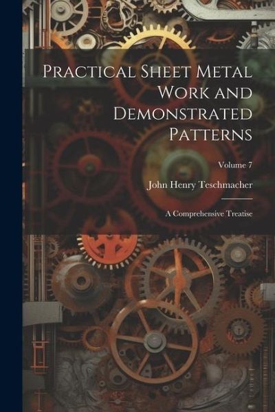 Practical Sheet Metal Work and Demonstrated Patterns: A Comprehensive Treatise; Volume 7 Practical Sheet Metal Work and Demonstrated Patterns: A Comprehensive Treatise; Volume 7