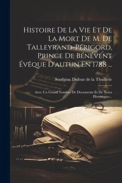 Histoire De La Vie Et De La Mort De M. De Talleyrand-périgord, Prince De Bénévent Évêque D'autun En 1788 ...: Avec Un Grand Nombre De Documents Et De