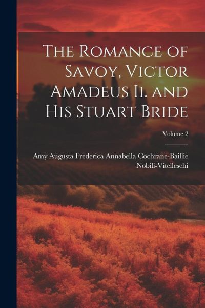 The Romance of Savoy, Victor Amadeus Ii. and His Stuart Bride; Volume 2 The Romance of Savoy, Victor Amadeus Ii. and His Stuart Bride; Volume 2