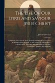 The Life Of Our Lord And Saviour Jesus Christ: Containing An Accurate And Universal History Of Our Glorious Redeemer From His Birth To His Ascension I