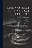 Code Municipal De La Province De Québec: Annoté; Comprenant Tous Les Amendements Jusqu'au 1Er Janvier 1888, Ainsi Que Les Décisions Des Tribunaux L'ex