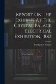 Report On The Exhibits At The Crystal Palace Electrical Exhibition, 1882