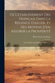 De L'etablissement Des Français Dans La Régence D'alger, Et Des Moyens D'en Assurer La Prospérité: Suivi De Pièces Justificatives, Volume 1...