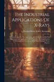 The Industrial Applications Of X-rays: An Introduction To The Apparatus And Methods Used In The Production And Application Of X-rays For The Examinati