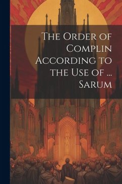 The Order of Complin According to the Use of ... Sarum - Anonymous