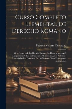 Curso Completo Elemental De Derecho Romano: Que Comprende La Historia Externa, La Historia Interna O Antigüedades Y Las Instituciones Del Derecho Ante - Zamorano, Ruperto Navarro