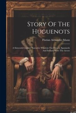 Story Of The Huguenots: A Sixteenth Century Narrative Wherein The French, Spaniards And Indians Were The Actors - Mann, Florian Alexander