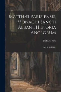 Matthæi Parisiensis, Monachi Sancti Albani, Historia Anglorum: A.d. 1189-1245... - Paris, Matthew