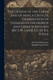 The Genesis of the Earth and of Man, a Critical Examination of Passages in the Hebrew and Greek Scriptures [By E.W. Lane] Ed. by R.S. Poole