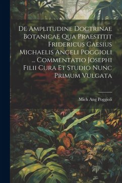 De Amplitudine Doctrinae Botanicae Qua Praestitit Fridericus Caesius Michaelis Angeli Poggioli ... Commentatio Josephi Filii Cura Et Studio Nunc Primu - Poggioli, Mich Ang