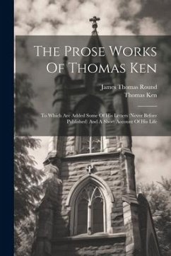 The Prose Works Of Thomas Ken: To Which Are Added Some Of His Letters (never Before Published) And A Short Account Of His Life