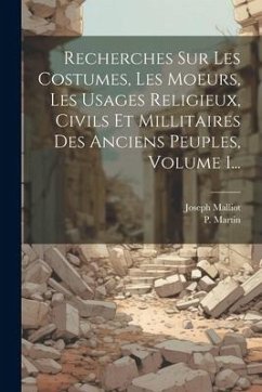 Recherches Sur Les Costumes, Les Moeurs, Les Usages Religieux, Civils Et Millitaires Des Anciens Peuples, Volume 1... - Malliot, Joseph; Martin, P.