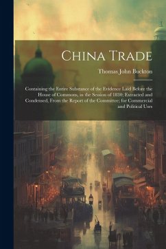 China Trade: Containing the Entire Substance of the Evidence Laid Before the House of Commons, in the Session of 1830; Extracted an - Buckton, Thomas John
