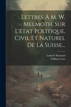 Lettres À M. W. Melmoth, Sur L'état Politique, Civil Et Naturel De La Suisse... - Coxe, William; Ramond, Louis-Fr