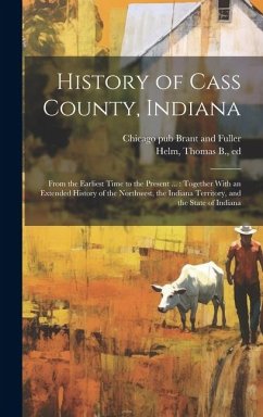 History of Cass County, Indiana: From the Earliest Time to the Present ...: Together With an Extended History of the Northwest, the Indiana Territory,