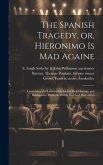 The Spanish Tragedy, or, Hieronimo is Mad Againe: Containing the Lamentable End of Don Horatio, and Belimperia: With the Pitifull Death of Hieronimo