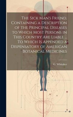 The Sick Man's Friend, Containing a Description of the Principal Diseases to Which Most Persons in This Country Are Liable ... To Which is Appended a - Whitaker, G.